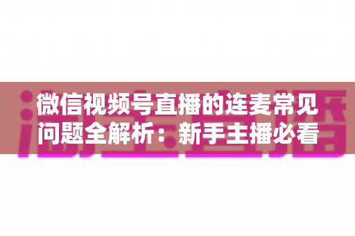 微信视频号直播的连麦常见问题全解析:新手主播必看的设置技巧与故障排除指南 微信视频号直播的连麦常见问题全解析:新手主播必看的设置技巧与故障排除指南