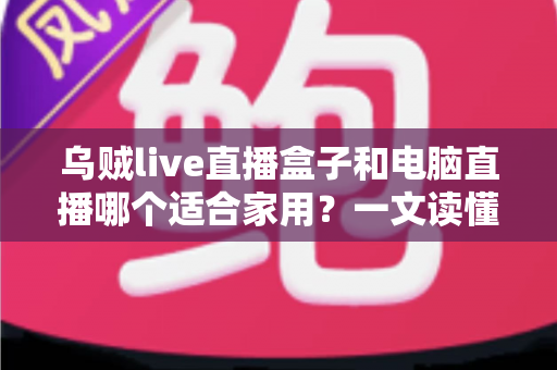 乌贼live直播盒子和电脑直播哪个适合家用?一文读懂家用直播设备选择全攻略 乌贼live直播盒子和电脑直播哪个适合家用?一文读懂家用直播设备选择全攻略