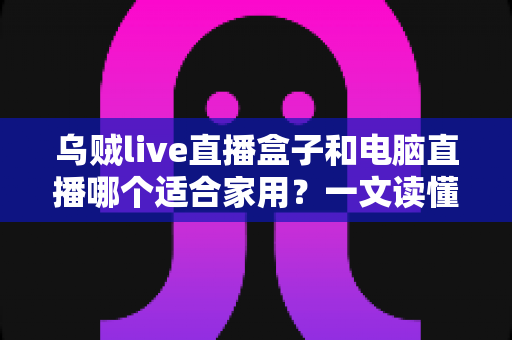 乌贼live直播盒子和电脑直播哪个适合家用?一文读懂家用直播设备选择全攻略 乌贼live直播盒子和电脑直播哪个适合家用?一文读懂家用直播设备选择全攻略