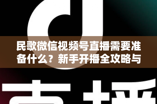 民歌微信视频号直播需要准备什么？新手开播全攻略与必备清单