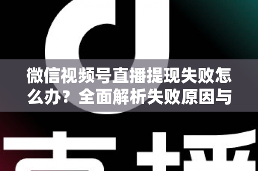 微信视频号直播提现失败怎么办?全面解析失败原因与高效解决方案,助你顺利到账每一笔收益 微信视频号直播提现失败怎么办?全面解析失败原因与高效解决方案,助你顺利到账每一笔收益