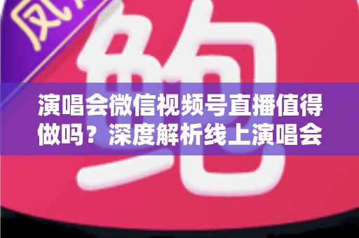 演唱会微信视频号直播值得做吗?深度解析线上演唱会直播的价值、成本与变现全攻略 演唱会微信视频号直播值得做吗?深度解析线上演唱会直播的价值、成本与变现全攻略