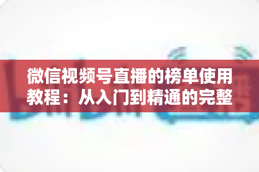 微信视频号直播的榜单使用教程:从入门到精通的完整实战指南 微信视频号直播的榜单使用教程:从入门到精通的完整实战指南