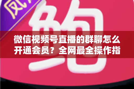 微信视频号直播的群聊怎么开通会员?全网最全操作指南与运营攻略 微信视频号直播的群聊怎么开通会员?全网最全操作指南与运营攻略
