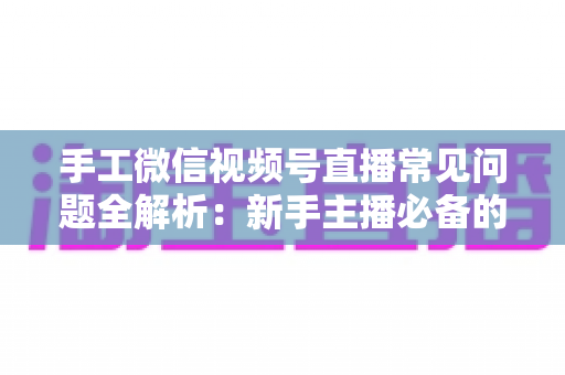 手工微信视频号直播常见问题全解析:新手主播必备的避坑与涨粉指南 手工微信视频号直播常见问题全解析:新手主播必备的避坑与涨粉指南