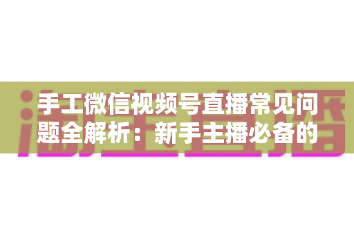 手工微信视频号直播常见问题全解析:新手主播必备的避坑与涨粉指南 手工微信视频号直播常见问题全解析:新手主播必备的避坑与涨粉指南