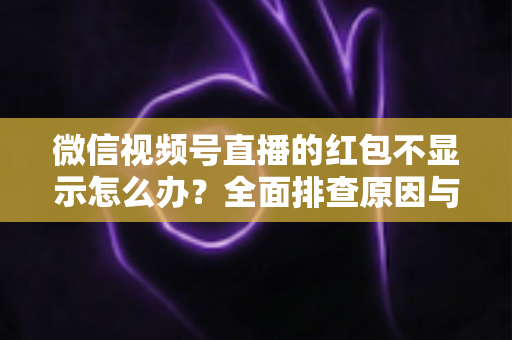 微信视频号直播的红包不显示怎么办?全面排查原因与实用解决方案一文读懂 微信视频号直播的红包不显示怎么办?全面排查原因与实用解决方案一文读懂