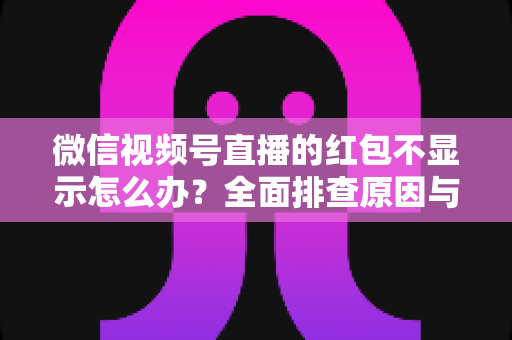微信视频号直播的红包不显示怎么办?全面排查原因与实用解决方案一文读懂 微信视频号直播的红包不显示怎么办?全面排查原因与实用解决方案一文读懂