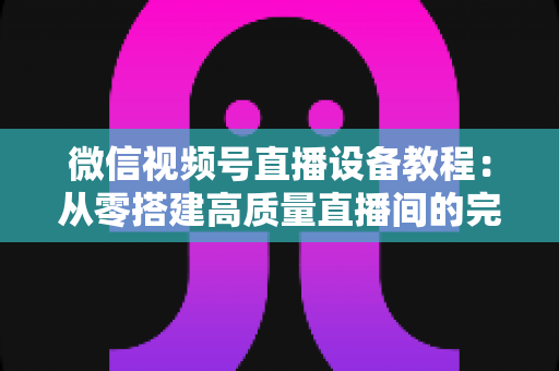 微信视频号直播设备教程:从零搭建高质量直播间的完整装备指南 微信视频号直播设备教程:从零搭建高质量直播间的完整装备指南