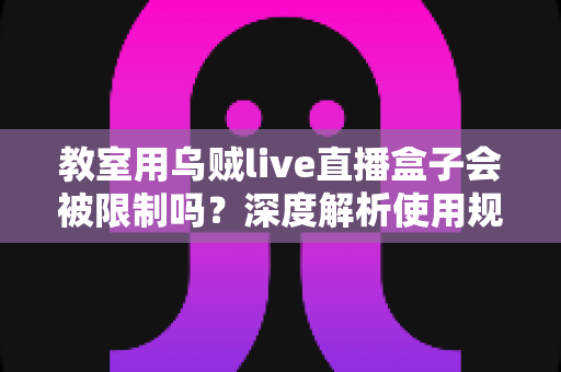 教室用乌贼live直播盒子会被限制吗?深度解析使用规范、限制因素与合规指南 教室用乌贼live直播盒子会被限制吗?深度解析使用规范、限制因素与合规指南