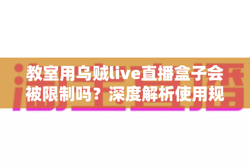 教室用乌贼live直播盒子会被限制吗？深度解析使用规范、限制因素与合规指南
