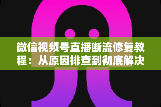 微信视频号直播断流修复教程:从原因排查到彻底解决,一文读懂直播卡顿断流的全部应对方法 微信视频号直播断流修复教程:从原因排查到彻底解决,一文读懂直播卡顿断流的全部应对方法