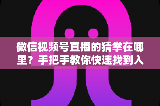 微信视频号直播的猜拳在哪里?手把手教你快速找到入口并玩转直播间猜拳互动玩法 微信视频号直播的猜拳在哪里?手把手教你快速找到入口并玩转直播间猜拳互动玩法