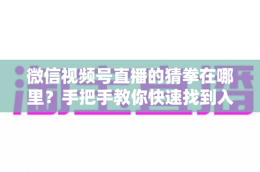 微信视频号直播的猜拳在哪里?手把手教你快速找到入口并玩转直播间猜拳互动玩法 微信视频号直播的猜拳在哪里?手把手教你快速找到入口并玩转直播间猜拳互动玩法