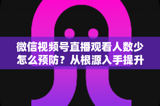 微信视频号直播观看人数少怎么预防?从根源入手提升直播间人气的完整指南 微信视频号直播观看人数少怎么预防?从根源入手提升直播间人气的完整指南