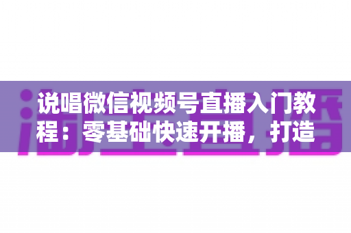 说唱微信视频号直播入门教程:零基础快速开播,打造属于你的说唱舞台 说唱微信视频号直播入门教程:零基础快速开播,打造属于你的说唱舞台