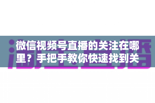 微信视频号直播的关注在哪里?手把手教你快速找到关注按钮,轻松收藏心仪主播不迷路 微信视频号直播的关注在哪里?手把手教你快速找到关注按钮,轻松收藏心仪主播不迷路