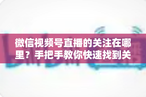 微信视频号直播的关注在哪里?手把手教你快速找到关注按钮,轻松收藏心仪主播不迷路 微信视频号直播的关注在哪里?手把手教你快速找到关注按钮,轻松收藏心仪主播不迷路