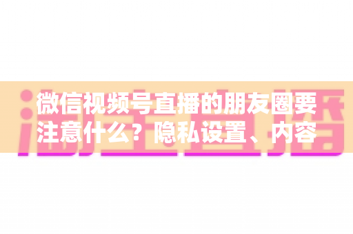 微信视频号直播的朋友圈要注意什么？隐私设置、内容合规与引流技巧全解析