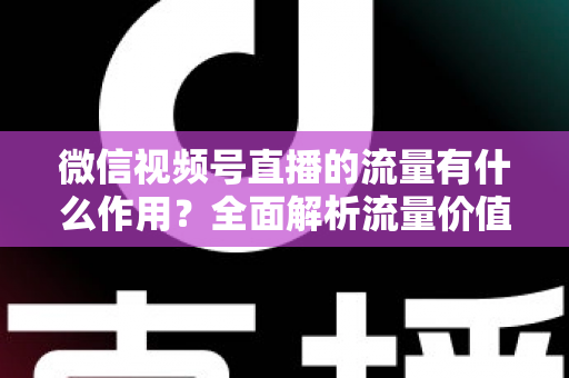 微信视频号直播的流量有什么作用?全面解析流量价值与变现路径 微信视频号直播的流量有什么作用?全面解析流量价值与变现路径