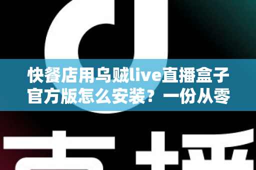 快餐店用乌贼live直播盒子官方版怎么安装?一份从零开始的上手指南 快餐店用乌贼live直播盒子官方版怎么安装?一份从零开始的上手指南