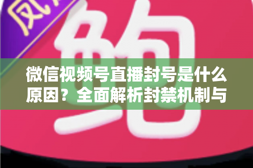 微信视频号直播封号是什么原因？全面解析封禁机制与规避指南，助你安全运营不掉线