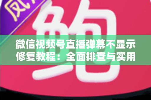 微信视频号直播弹幕不显示修复教程:全面排查与实用解决方案 微信视频号直播弹幕不显示修复教程:全面排查与实用解决方案
