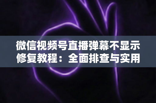 微信视频号直播弹幕不显示修复教程:全面排查与实用解决方案 微信视频号直播弹幕不显示修复教程:全面排查与实用解决方案