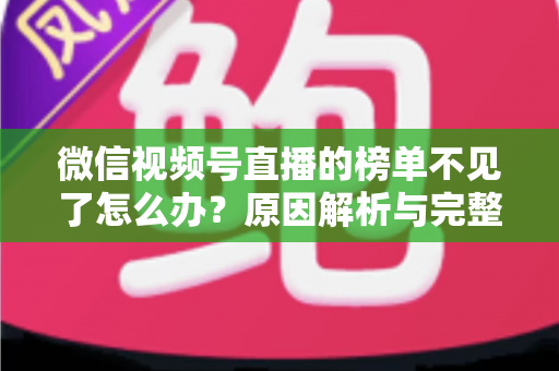 微信视频号直播的榜单不见了怎么办？原因解析与完整解决指南