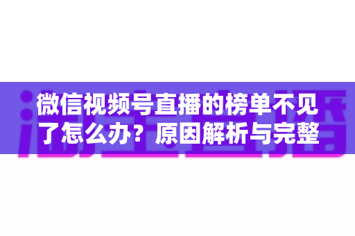 微信视频号直播的榜单不见了怎么办？原因解析与完整解决指南
