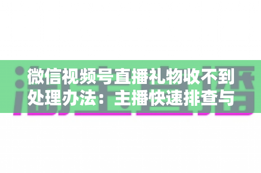 微信视频号直播礼物收不到处理办法：主播快速排查与解决全指南