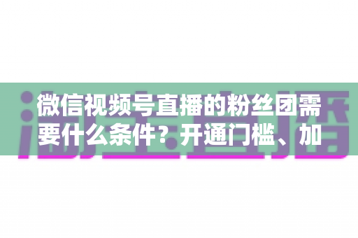 微信视频号直播的粉丝团需要什么条件?开通门槛、加入流程与运营技巧一文全解析 微信视频号直播的粉丝团需要什么条件?开通门槛、加入流程与运营技巧一文全解析
