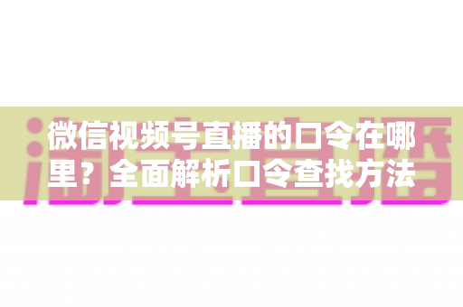微信视频号直播的口令在哪里？全面解析口令查找方法与使用技巧的实用指南