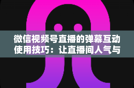 微信视频号直播的弹幕互动使用技巧:让直播间人气与转化双提升的实战手册 微信视频号直播的弹幕互动使用技巧:让直播间人气与转化双提升的实战手册