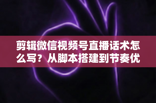 剪辑微信视频号直播话术怎么写?从脚本搭建到节奏优化的完整实战指南 剪辑微信视频号直播话术怎么写?从脚本搭建到节奏优化的完整实战指南