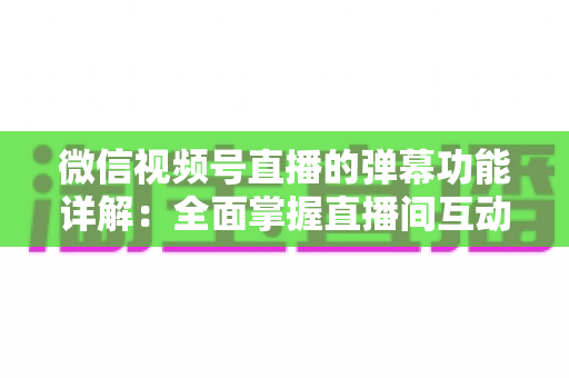 微信视频号直播的弹幕功能详解:全面掌握直播间互动核心玩法 微信视频号直播的弹幕功能详解:全面掌握直播间互动核心玩法