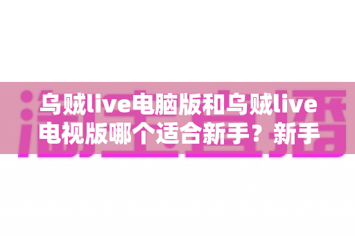 乌贼live电脑版和乌贼live电视版哪个适合新手?新手入门最全选择指南 乌贼live电脑版和乌贼live电视版哪个适合新手?新手入门最全选择指南
