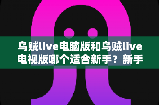 乌贼live电脑版和乌贼live电视版哪个适合新手？新手入门最全选择指南