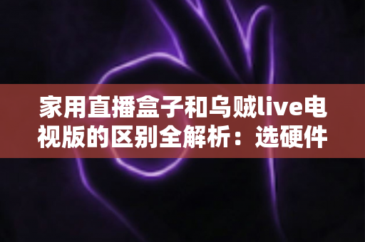 家用直播盒子和乌贼live电视版的区别全解析：选硬件还是选软件，看完这篇就有答案了