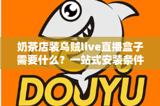 奶茶店装乌贼live直播盒子需要什么?一站式安装条件、设备清单与避坑指南全解析 奶茶店装乌贼live直播盒子需要什么?一站式安装条件、设备清单与避坑指南全解析