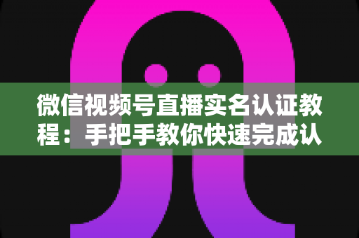 微信视频号直播实名认证教程:手把手教你快速完成认证,轻松开启直播创作之旅 微信视频号直播实名认证教程:手把手教你快速完成认证,轻松开启直播创作之旅