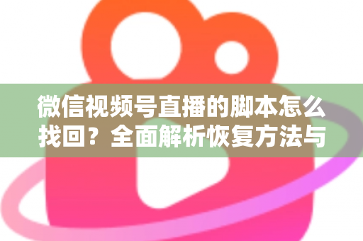 微信视频号直播的脚本怎么找回？全面解析恢复方法与实用预防技巧