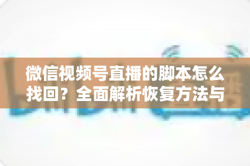 微信视频号直播的脚本怎么找回？全面解析恢复方法与实用预防技巧