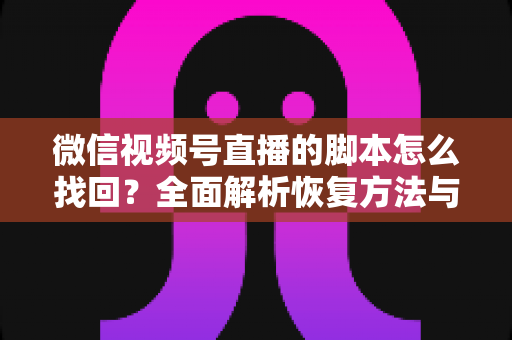 微信视频号直播的脚本怎么找回？全面解析恢复方法与实用预防技巧