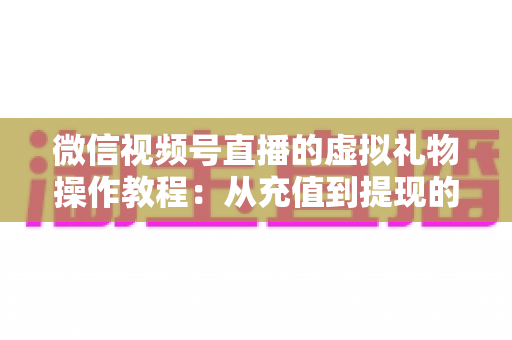 微信视频号直播的虚拟礼物操作教程：从充值到提现的全流程实战指南