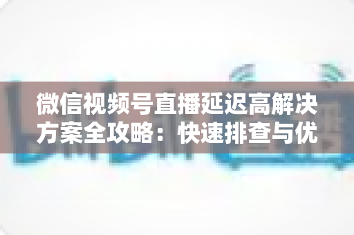 微信视频号直播延迟高解决方案全攻略：快速排查与优化技巧，让您的直播流畅不卡顿