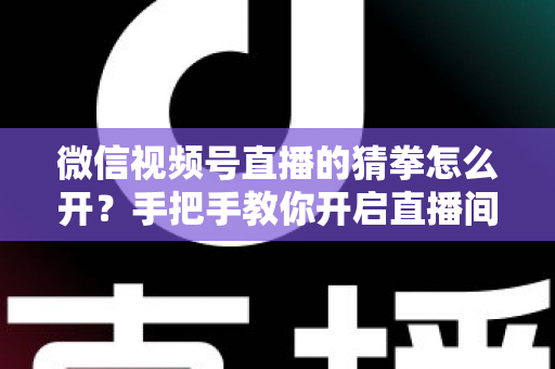 微信视频号直播的猜拳怎么开?手把手教你开启直播间猜拳互动玩法,快速提升人气与互动率 微信视频号直播的猜拳怎么开?手把手教你开启直播间猜拳互动玩法,快速提升人气与互动率
