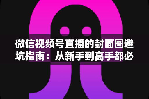 微信视频号直播的封面图避坑指南:从新手到高手都必须掌握的开播必修课 微信视频号直播的封面图避坑指南:从新手到高手都必须掌握的开播必修课
