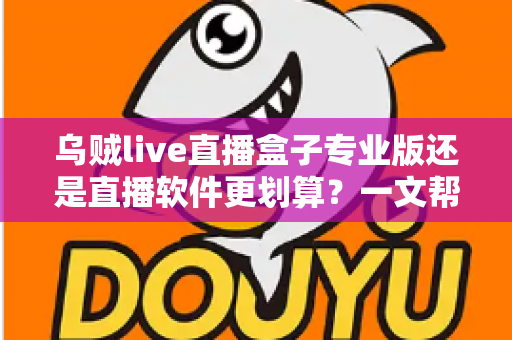 乌贼live直播盒子专业版还是直播软件更划算？一文帮你算清成本账，选对方案不花冤枉钱