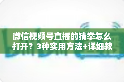 微信视频号直播的猜拳怎么打开?3种实用方法+详细教程,助你轻松玩转直播互动、快速提升直播间人气 微信视频号直播的猜拳怎么打开?3种实用方法+详细教程,助你轻松玩转直播互动、快速提升直播间人气